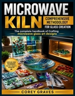 MICROWAVE KILN: COMPREHENSIVE METHODOLOGY FOR GLASS CREATION: The complete handbook of Crafting microwave glass art designs B0H9P5S65H Book Cover