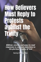 How Believers Must Reply to Protests against the Trinity: Biblical, concise, and easy-to-read responses to common objections to the glorious Triunity of God B0CQM9VV6W Book Cover