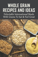 Whole Grain Recipes And Ideas: Delectable International Meals With Grains To Eat & Feel Great: Tasty Grain Meals B098G94YKV Book Cover