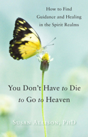 You Don't Have to Die to Go to Heaven: How to Find Guidance and Healing in the Spirit Realms 1578635888 Book Cover