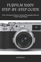 FUJIFILM X100V STEP-BY-STEP GUIDE: From Unboxing and Setup to Advanced Photography Skills and Creative Image Making B0H4PQ5MJW Book Cover