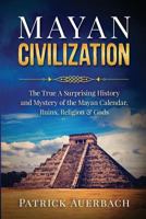 Mayan Civilization: The True And Surprising History and Mystery of the Mayan Calendar, Ruins, Religion & Gods 1539530582 Book Cover