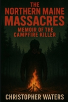 The Northern Maine Massacres: Memoir of the Campfire Killer B0FQ1BKTYK Book Cover