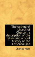 The Cathedral Church of Chester: A Description of the Fabric and a Brief History of the Episcopal See 1141298465 Book Cover
