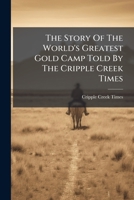 The Story Of The World's Greatest Gold Camp Told By The Cripple Creek Times: The Labor Troubles Of 1903-4... 1277641102 Book Cover