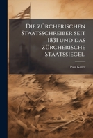 Die Zurcherischen Staatsschreiber Seit 1831: Ein Beitrag Zur Geschichte Der Verwaltung Des Kantons Zurich. Mit Einem Anhang: Das Zurcherische Staatssi 1272045137 Book Cover