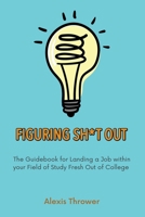 Figuring Sh*t Out: The Guidebook for Landing a Job within Your Field of Study Fresh Out of College 1636612377 Book Cover