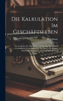 Die Kalkulation Im Geschäftsleben: Ein Leitfaden Zur Erkenntnis Und Richtige Beurteilung Geschäftlicher Verhältnisse Und Zustände; Für Höhere ... Und Zur Selbstbelehrung 1021085723 Book Cover