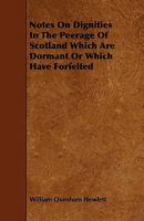 Notes on Dignities in the Peerage of Scotland Which Are Dormant or Which Have Forfeited 1444608649 Book Cover