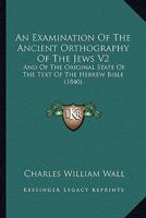 An Examination Of The Ancient Orthography Of The Jews V2: And Of The Original State Of The Text Of The Hebrew Bible 1166487423 Book Cover