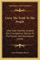 Carry The Truth To The People: After Cash Townley Smoked Out, A Companion Volume To The Farmer And Townleyism 1120171636 Book Cover