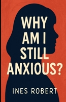 Why am I still anxious?: Seeing reasons why you’re still anxious even after you’ve conquered it for years B0FRRRWR8G Book Cover
