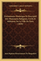 Dictionnaire Historique Et Descriptif Des Monumens Religieux, Civils Et Militaires de la Ville de Paris: Ou l'On Trouve l'Indication Des Objets d'Art Qu'ils Renferment, Avec Des Remarques Sur Les Embe 1160725241 Book Cover