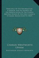 Principles Of The Reformation, A Sermon, And An Address At The Rededication Of The Fourth Meeting House Of The First Church In Salem, Massachusetts 1120863635 Book Cover