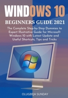 WINDOWS 10 BEGINNERS GUIDE 2021: The Complete Step-by-Step Dummies to Expert Illustrative Guide for Microsoft Windows 10 with Latest Update and Useful Shortcuts, Tips and Tricks B08SPFZ9FL Book Cover