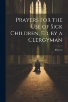 Prayers for the Use of Sick Children, Ed. by a Clergyman 1022527924 Book Cover