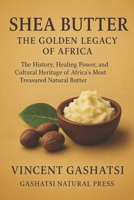 Shea Butter: The Golden Legacy of Africa: The History, Healing Power, and Cultural Heritage of Africa’s Most Treasured Natural Butter B0G398D1J9 Book Cover