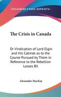 The Crisis In Canada: Or Vindication Of Lord Elgin And His Cabinet As To The Course Pursued By Them In Reference To The Rebellion Losses Bill (1849) 1165751259 Book Cover