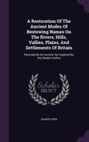 A Restoration of the Ancient Modes of Bestowing Names On the Rivers, Hills, Vallies, Plains, & Settlements of Britain: Recorded in No Author ... 1357521936 Book Cover