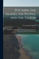 Pitcairn, the Island, the People, and the Pastor: To Which Is Added a Short Notice of the Original Settlement and Present Condition of Norfolk Island 1016810806 Book Cover