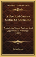 A New And Concise System Of Arithmetic: Containing Vulgar, Decimal, And Logarithmical Arithmetic 1164540777 Book Cover