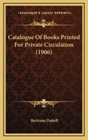 Catalogue of Books Printed for Private Circulation. Collected by Bertram Dobell and Now Described and Annotated by Him 1246644746 Book Cover