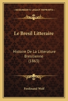 Le Brésil littéraire: histoire de la littérature Brésilienne; suivie d'un choix de morceaux tirés des meilleurs auteurs Brésiliens 1272969738 Book Cover
