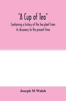 A cup of tea, containing a history of the tea plant from its discovery to the present time, including its botanical characteristics ... and embracing ... on "Tea-culture-a probable American industry" 9354001742 Book Cover