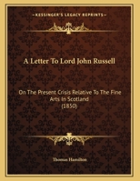 A Letter To Lord John Russell: On The Present Crisis Relative To The Fine Arts In Scotland 1104595699 Book Cover