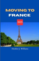 MOVING TO FRANCE 2025: Starting Anew in the Land of Art, Romance, and Refined Living B0FS22XMJP Book Cover