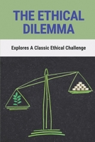 The Ethical Dilemma: Explores A Classic Ethical Challenge: Ethical Issues Examples In Life B096TQ4ZV8 Book Cover