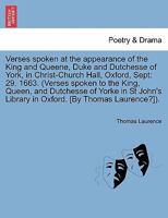 Verses spoken at the appearance of the King and Queene, Duke and Dutchesse of York, in Christ-Church Hall, Oxford, Sept: 29. 1663. (Verses spoken to ... Library in Oxford. [By Thomas Laurence?]). 1241028206 Book Cover