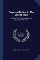 Perpetual Motion Of The Second Kind: Or Heat From The Atmosphere A Substitute For Fuel... 1019689897 Book Cover