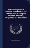 Aerial Navigation, a Practical Handbook on the Construction of Dirigible Balloons, Aerostats, Aeroplanes and Airships 0469366982 Book Cover