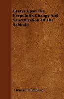 Essays Upon the Perpetuity, Change and Sanctification of the Sabbath / By Heman Humphrey 1358642249 Book Cover