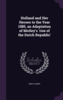 Holland and Her Heroes to the Year 1585, an Adaptation of Motley's 'rise of the Dutch Republic' 1357690215 Book Cover