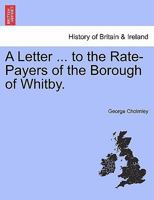 A Letter ... to the Rate-Payers of the Borough of Whitby. 1241327556 Book Cover