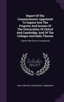 Report Of The Commissioners Appointed To Inquire Into The Property And Income Of The Universities Of Oxford And Cambridge, And Of The Colleges And ... Together With Returns And Appendix ...... 127553063X Book Cover