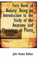 First Book of Botany: Being an Introduction to the Study of the Anatomy and Physiology of Plants 1015669840 Book Cover