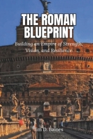The Roman Blueprint: Building an Empire of Strength, Vision, and Resilience (Ancient Echoes: The Rise and Legacy of Early Civilizations) B0DV4JYP15 Book Cover