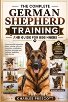 THE COMPLETE GERMAN SHEPHERD TRAINING AND GUIDE FOR BEGINNERS: Learn essential commands, puppy training, behavior correction, socialization, nutrition, grooming, and confident leadership from day one. B0H7XBN1XJ Book Cover