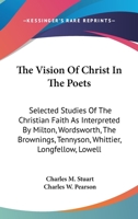 The Vision Of Christ In The Poets: Selected Studies Of The Christian Faith As Interpreted By Milton, Wordsworth, The Brownings, Tennyson, Whittier, Longfellow, Lowell 1163281794 Book Cover