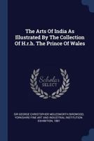 The Arts Of India As Illustrated By The Collection Of H.r.h. The Prince Of Wales 1377233669 Book Cover