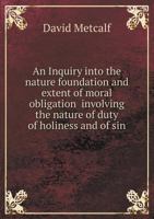 An Inquiry Into the Nature, Foundation, and Extent of Moral Obligation, Involving the Nature of Duty, of Holiness, and of Sin. Being a Introduction to the Study of Moral Science in All Its Branches 1373335335 Book Cover