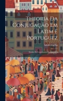 Theoria Da Conjugação Em Latim E Portuguez: Estudo De Grammatica Comparativa 1021328863 Book Cover
