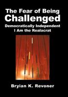 The Fear of Being Challenged: Democratically Independent; I Am the Realacrat 1450276555 Book Cover
