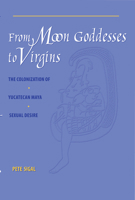 From Moon Goddesses to Virgins: The Colonization of Yucatecan Maya Sexual Desire 0292777531 Book Cover