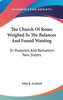 The Church Of Rome Weighed In The Balances And Found Wanting: Or Puseyism And Romanism Twin Sisters 1163284475 Book Cover