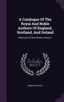 A Catalogue of the Royal and Noble Authors of England, Scotland, and Ireland: With Lists of Their Works, Volume 2 1357252145 Book Cover