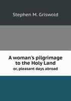 A Woman's Pilgrimage to the Holy Land, or Pleasant Days Abroad: Being Notes of a Tour Through Europe and the East (Classic Reprint) 1145339573 Book Cover